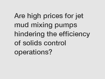 Are high prices for jet mud mixing pumps hindering the efficiency of solids control operations?
