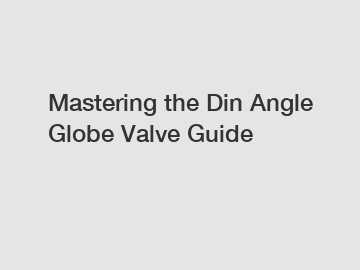 Mastering the Din Angle Globe Valve Guide