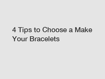 4 Tips to Choose a Make Your Bracelets