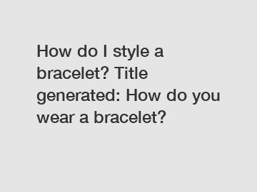 How do I style a bracelet? Title generated: How do you wear a bracelet?