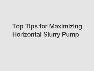 Top Tips for Maximizing Horizontal Slurry Pump