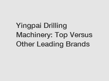Yingpai Drilling Machinery: Top Versus Other Leading Brands