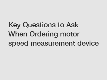 Key Questions to Ask When Ordering motor speed measurement device