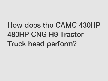 How does the CAMC 430HP 480HP CNG H9 Tractor Truck head perform?