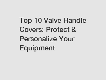 Top 10 Valve Handle Covers: Protect & Personalize Your Equipment