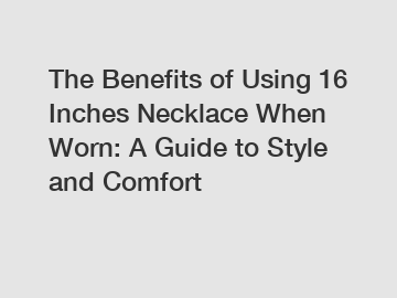 The Benefits of Using 16 Inches Necklace When Worn: A Guide to Style and Comfort