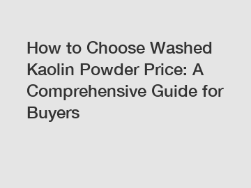How to Choose Washed Kaolin Powder Price: A Comprehensive Guide for Buyers