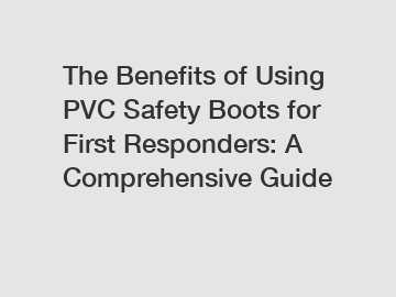The Benefits of Using PVC Safety Boots for First Responders: A Comprehensive Guide