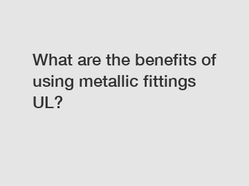 What are the benefits of using metallic fittings UL?