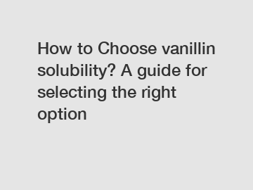 How to Choose vanillin solubility? A guide for selecting the right option