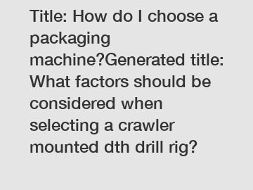 Title: How do I choose a packaging machine?Generated title: What factors should be considered when selecting a crawler mounted dth drill rig?