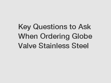 Key Questions to Ask When Ordering Globe Valve Stainless Steel