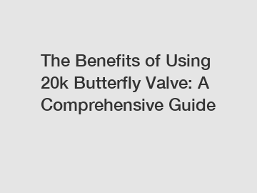 The Benefits of Using 20k Butterfly Valve: A Comprehensive Guide