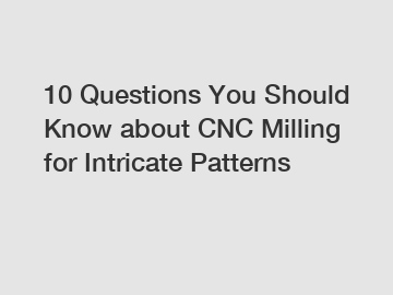 10 Questions You Should Know about CNC Milling for Intricate Patterns