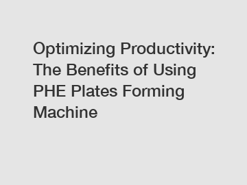 Optimizing Productivity: The Benefits of Using PHE Plates Forming Machine