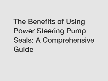 The Benefits of Using Power Steering Pump Seals: A Comprehensive Guide