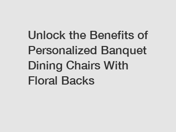 Unlock the Benefits of Personalized Banquet Dining Chairs With Floral Backs
