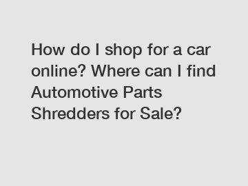 How do I shop for a car online? Where can I find Automotive Parts Shredders for Sale?
