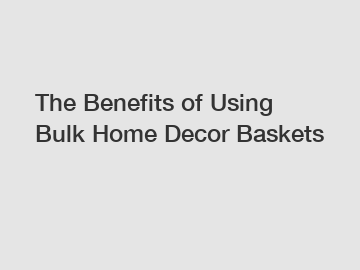 The Benefits of Using Bulk Home Decor Baskets