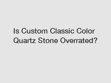 Is Custom Classic Color Quartz Stone Overrated?