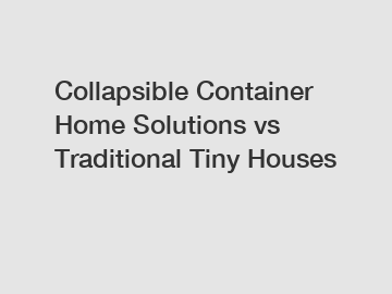 Collapsible Container Home Solutions vs Traditional Tiny Houses