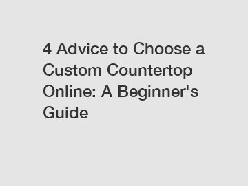 4 Advice to Choose a Custom Countertop Online: A Beginner's Guide