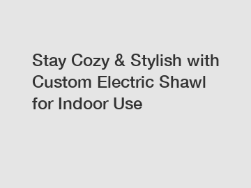 Stay Cozy & Stylish with Custom Electric Shawl for Indoor Use