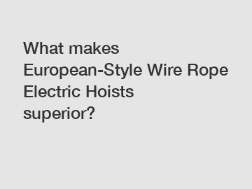 What makes European-Style Wire Rope Electric Hoists superior?