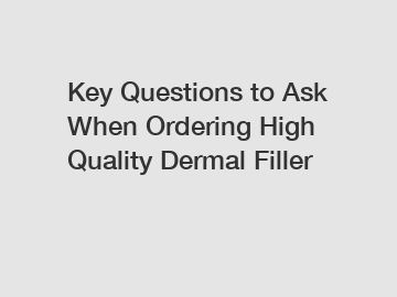 Key Questions to Ask When Ordering High Quality Dermal Filler