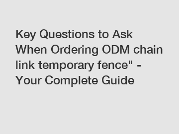 Key Questions to Ask When Ordering ODM chain link temporary fence" - Your Complete Guide