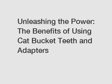 Unleashing the Power: The Benefits of Using Cat Bucket Teeth and Adapters