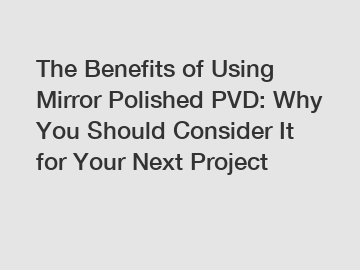 The Benefits of Using Mirror Polished PVD: Why You Should Consider It for Your Next Project