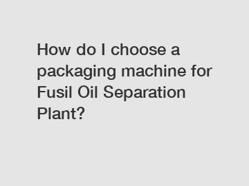 How do I choose a packaging machine for Fusil Oil Separation Plant?