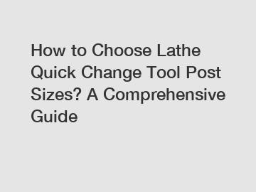 How to Choose Lathe Quick Change Tool Post Sizes? A Comprehensive Guide