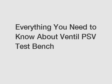 Everything You Need to Know About Ventil PSV Test Bench