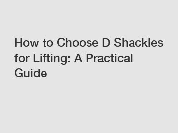 How to Choose D Shackles for Lifting: A Practical Guide