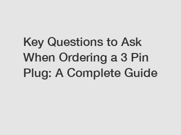 Key Questions to Ask When Ordering a 3 Pin Plug: A Complete Guide