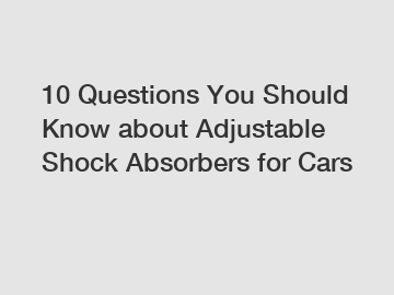 10 Questions You Should Know about Adjustable Shock Absorbers for Cars