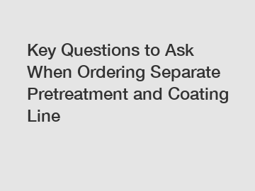 Key Questions to Ask When Ordering Separate Pretreatment and Coating Line