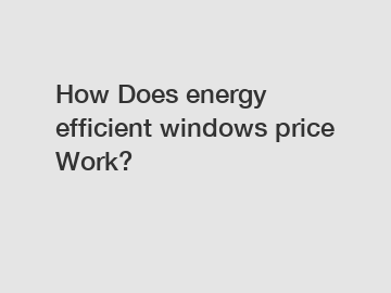 How Does energy efficient windows price Work?