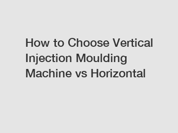 How to Choose Vertical Injection Moulding Machine vs Horizontal