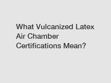 What Vulcanized Latex Air Chamber Certifications Mean?