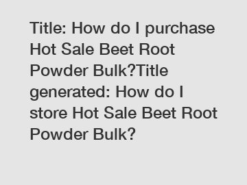 Title: How do I purchase Hot Sale Beet Root Powder Bulk?Title generated: How do I store Hot Sale Beet Root Powder Bulk?