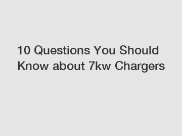 10 Questions You Should Know about 7kw Chargers