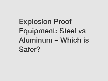 Explosion Proof Equipment: Steel vs Aluminum – Which is Safer?