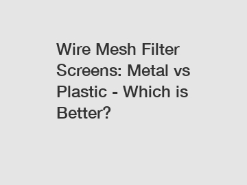 Wire Mesh Filter Screens: Metal vs Plastic - Which is Better?