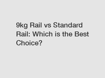 9kg Rail vs Standard Rail: Which is the Best Choice?