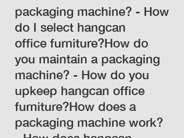 How do I choose a packaging machine? - How do I select hangcan office furniture?How do you maintain a packaging machine? - How do you upkeep hangcan office furniture?How does a packaging machine work?