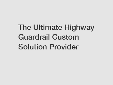 The Ultimate Highway Guardrail Custom Solution Provider