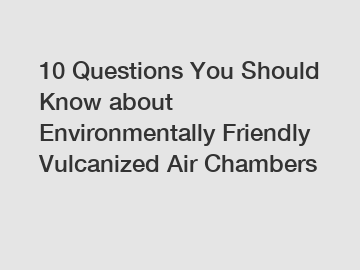 10 Questions You Should Know about Environmentally Friendly Vulcanized Air Chambers